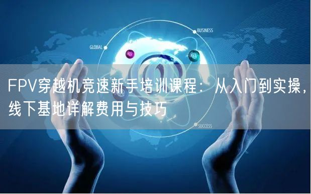 FPV穿越机竞速新手培训课程:从入门到实操,线下基地详解费用与技巧 FPV穿越机竞速新手培训课程:从入门到实操,线下基地详解费用与技巧