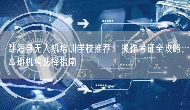 勐海县无人机培训学校推荐:操作考证全攻略,本地机构选择指南
