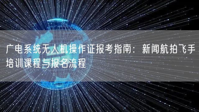 广电系统无人机操作证报考指南：新闻航拍飞手培训课程与报名流程