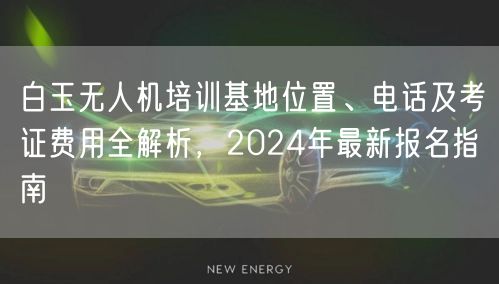 白玉无人机培训基地位置、电话及考证费用全解析,2024年最新报名指南 白玉无人机培训基地位置、电话及考证费用全解析,2024年最新报名指南