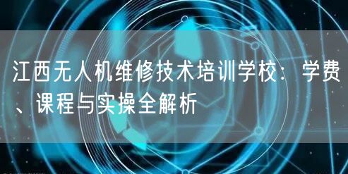 江西无人机维修技术培训学校:学费、课程与实操全解析