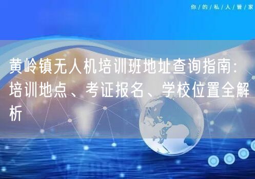 黄岭镇无人机培训班地址查询指南：培训地点、考证报名、学校位置全解析