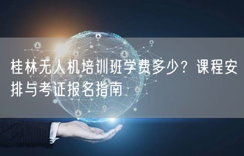 桂林无人机培训班学费多少？课程安排与考证报名指南