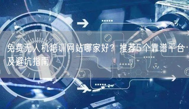 免费无人机培训网站哪家好?推荐5个靠谱平台及避坑指南