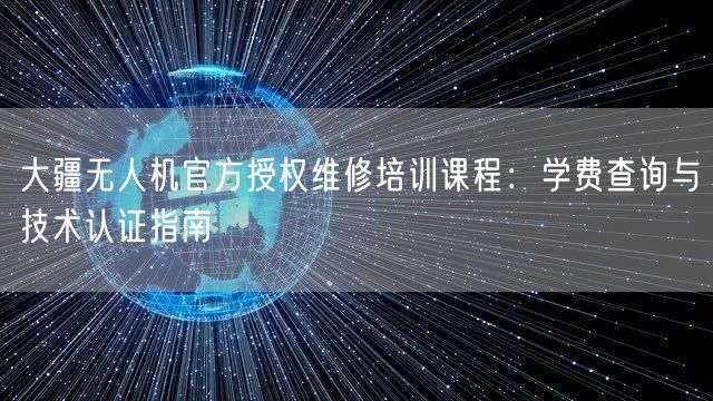 大疆无人机官方授权维修培训课程：学费查询与技术认证指南