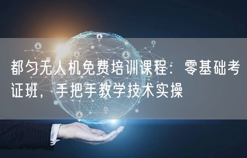 都匀无人机免费培训课程:零基础考证班,手把手教学技术实操