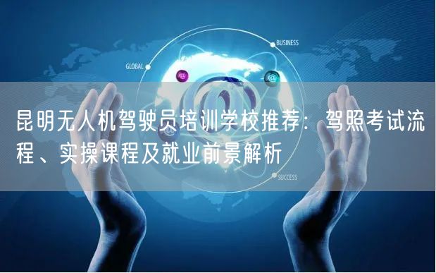 昆明无人机驾驶员培训学校推荐:驾照考试流程、实操课程及就业前景解析
