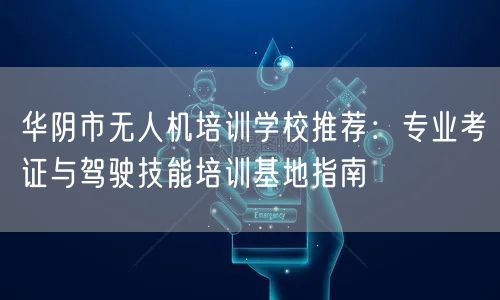 华阴市无人机培训学校推荐:专业考证与驾驶技能培训基地指南
