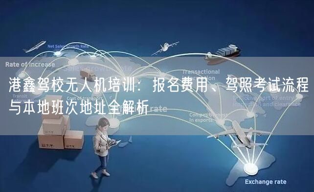 港鑫驾校无人机培训:报名费用、驾照考试流程与本地班次地址全解析