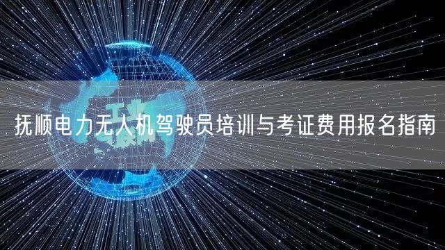 抚顺电力无人机驾驶员培训与考证费用报名指南