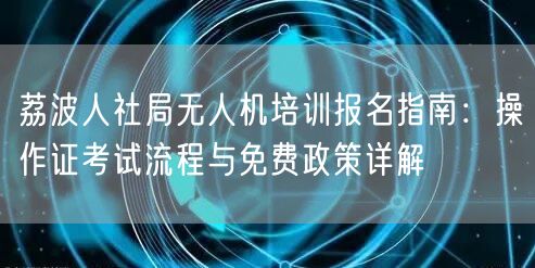 荔波人社局无人机培训报名指南:操作证考试流程与免费政策详解