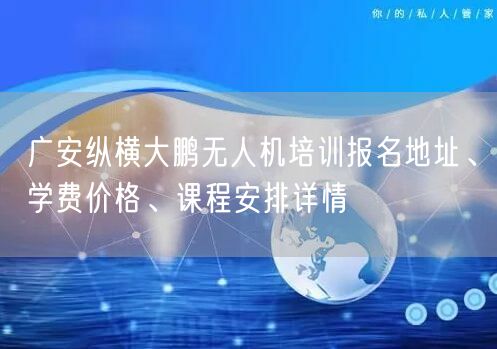 广安纵横大鹏无人机培训报名地址、学费价格、课程安排详情