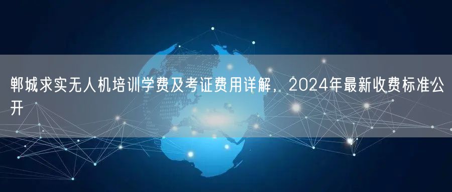 郸城求实无人机培训学费及考证费用详解，2024年最新收费标准公开
