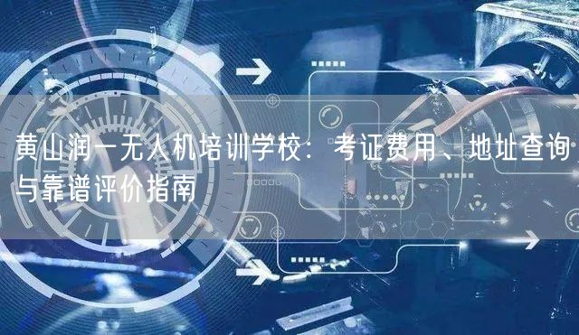 黄山润一无人机培训学校:考证费用、地址查询与靠谱评价指南