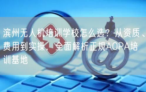 滨州无人机培训学校怎么选?从资质、费用到实操,全面解析正规AOPA培训基地