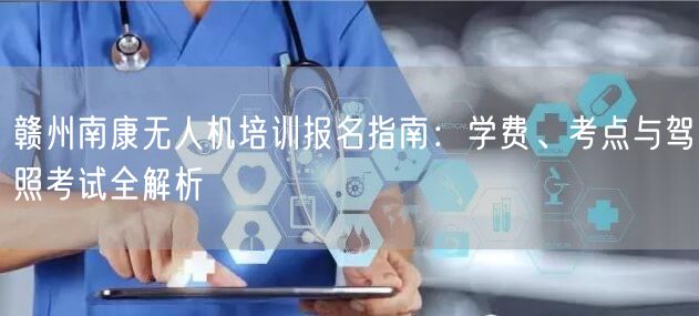 赣州南康无人机培训报名指南：学费、考点与驾照考试全解析