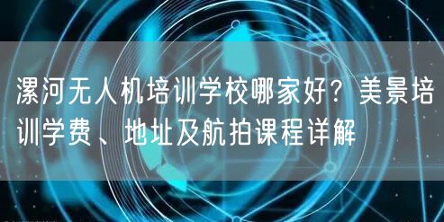 漯河无人机培训学校哪家好？美景培训学费、地址及航拍课程详解