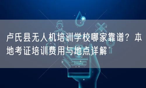 卢氏县无人机培训学校哪家靠谱?本地考证培训费用与地点详解