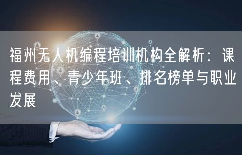 福州无人机编程培训机构全解析:课程费用、青少年班、排名榜单与职业发展