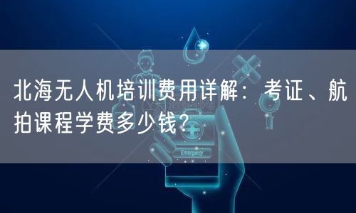北海无人机培训费用详解：考证、航拍课程学费多少钱？