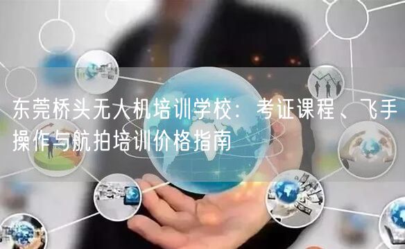 东莞桥头无人机培训学校:考证课程、飞手操作与航拍培训价格指南