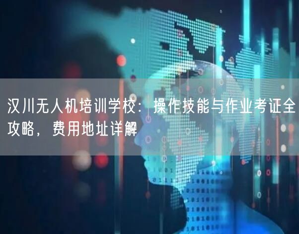 汉川无人机培训学校：操作技能与作业考证全攻略，费用地址详解