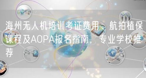 海州无人机培训考证费用、航拍植保课程及AOPA报名指南,专业学校推荐