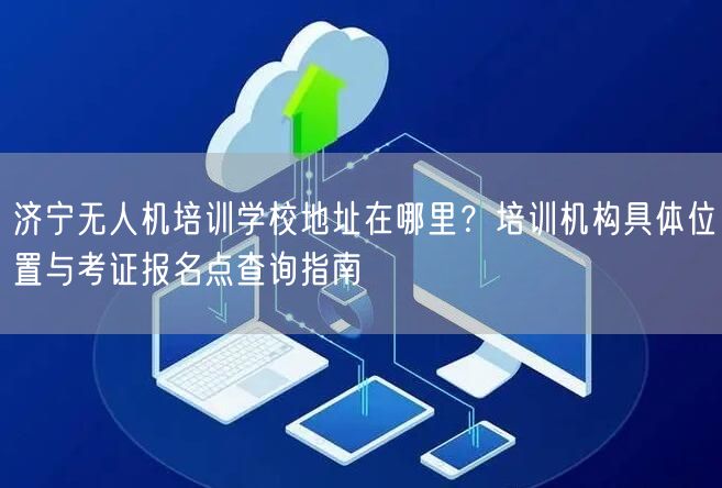 济宁无人机培训学校地址在哪里?培训机构具体位置与考证报名点查询指南