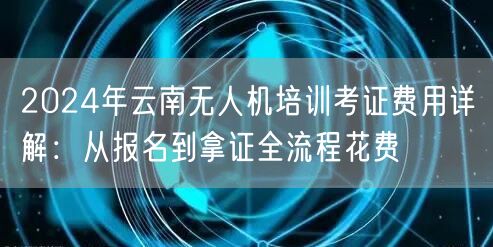 2024年云南无人机培训考证费用详解:从报名到拿证全流程花费 2024年云南无人机培训考证费用详解:从报名到拿证全流程花费