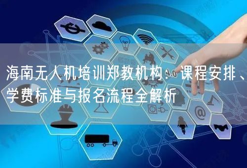 海南无人机培训郑教机构:课程安排、学费标准与报名流程全解析