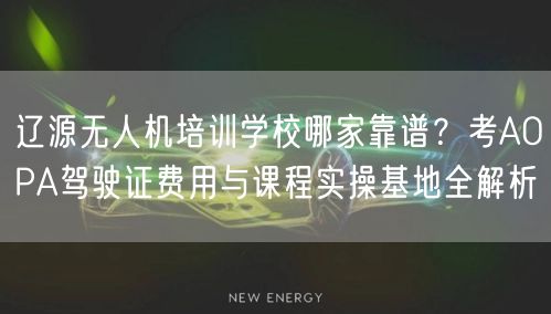 辽源无人机培训学校哪家靠谱?考AOPA驾驶证费用与课程实操基地全解析
