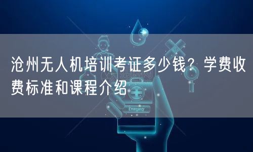 沧州无人机培训考证多少钱？学费收费标准和课程介绍