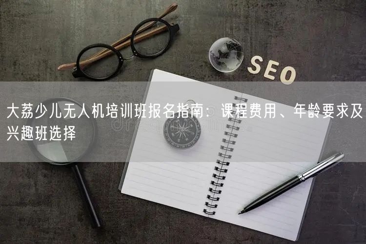 大荔少儿无人机培训班报名指南：课程费用、年龄要求及兴趣班选择