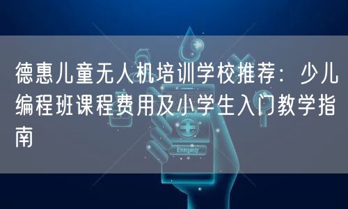 德惠儿童无人机培训学校推荐:少儿编程班课程费用及小学生入门教学指南