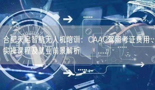 合肥天启智航无人机培训：CAAC驾照考证费用、实操课程及就业前景解析