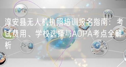 淳安县无人机执照培训报名指南:考试费用、学校选择与AOPA考点全解析