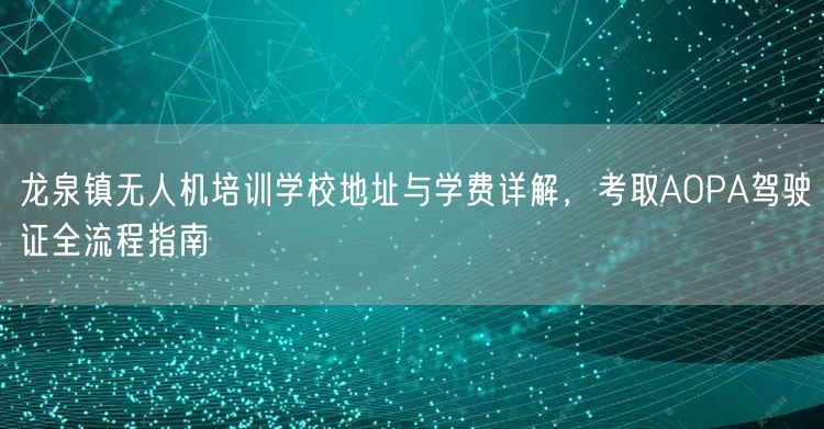 龙泉镇无人机培训学校地址与学费详解,考取AOPA驾驶证全流程指南