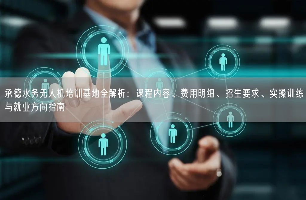承德水务无人机培训基地全解析:课程内容、费用明细、招生要求、实操训练与就业方向指南