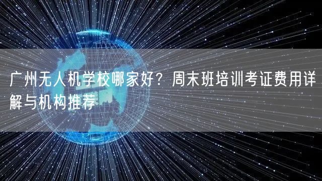 广州无人机学校哪家好？周末班培训考证费用详解与机构推荐
