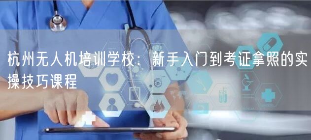 杭州无人机培训学校：新手入门到考证拿照的实操技巧课程