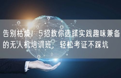 告别枯燥！5招教你选择实践趣味兼备的无人机培训班，轻松考证不踩坑