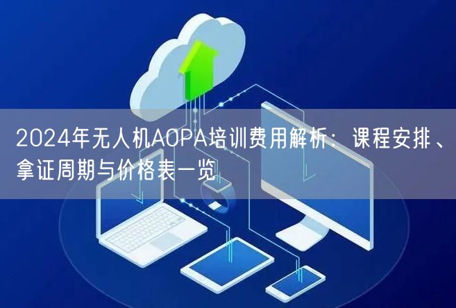 2024年无人机AOPA培训费用解析：课程安排、拿证周期与价格表一览