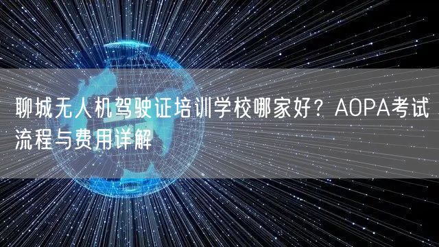 聊城无人机驾驶证培训学校哪家好?AOPA考试流程与费用详解