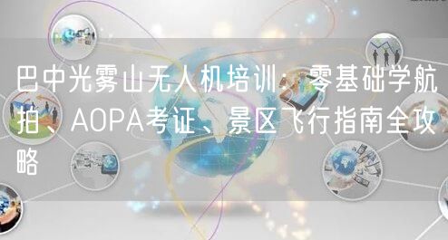 巴中光雾山无人机培训：零基础学航拍、AOPA考证、景区飞行指南全攻略
