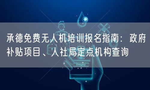 承德免费无人机培训报名指南:政府补贴项目、人社局定点机构查询