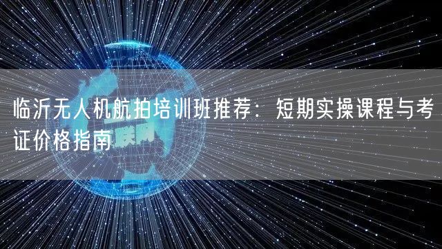 临沂无人机航拍培训班推荐:短期实操课程与考证价格指南