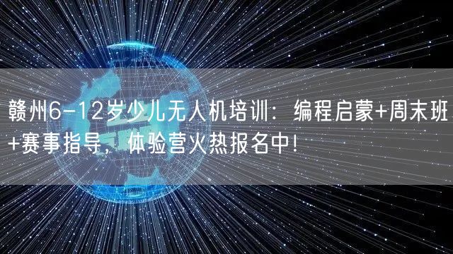 赣州6-12岁少儿无人机培训：编程启蒙+周末班+赛事指导，体验营火热报名中！