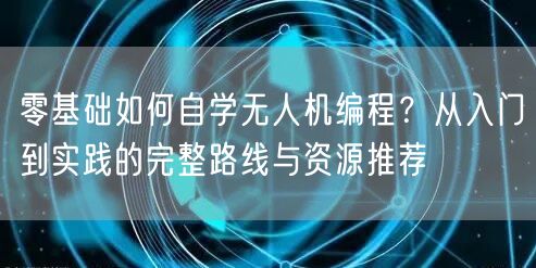 零基础如何自学无人机编程?从入门到实践的完整路线与资源推荐