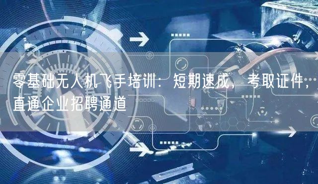 零基础无人机飞手培训：短期速成，考取证件，直通企业招聘通道