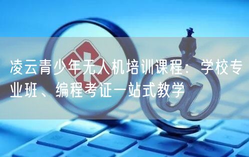 凌云青少年无人机培训课程:学校专业班、编程考证一站式教学